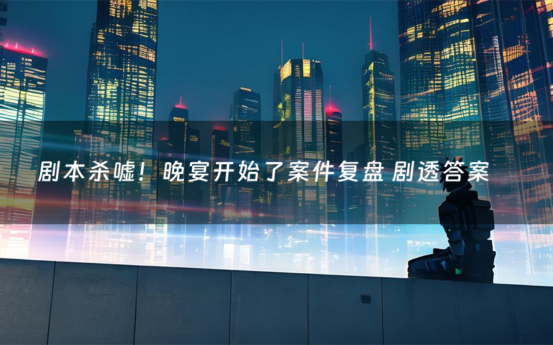 剧本杀嘘!晚宴开始了案件复盘 剧透答案