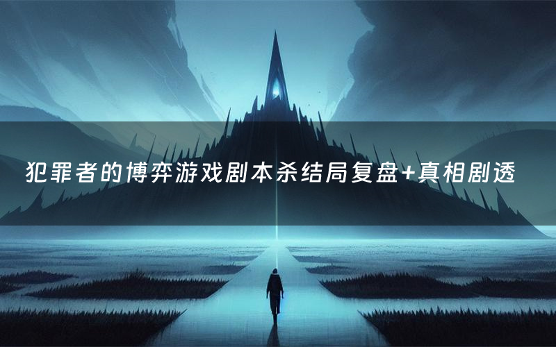 犯罪者的博弈游戏剧本杀结局复盘+真相剧透