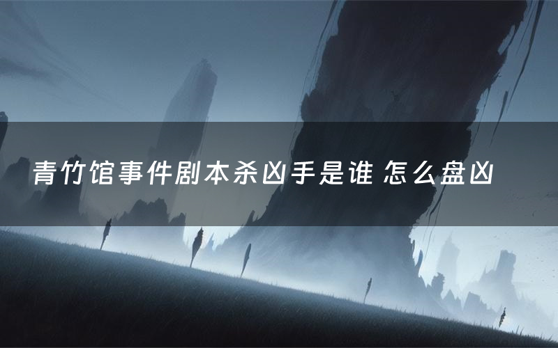 青竹馆事件剧本杀凶手是谁 怎么盘凶