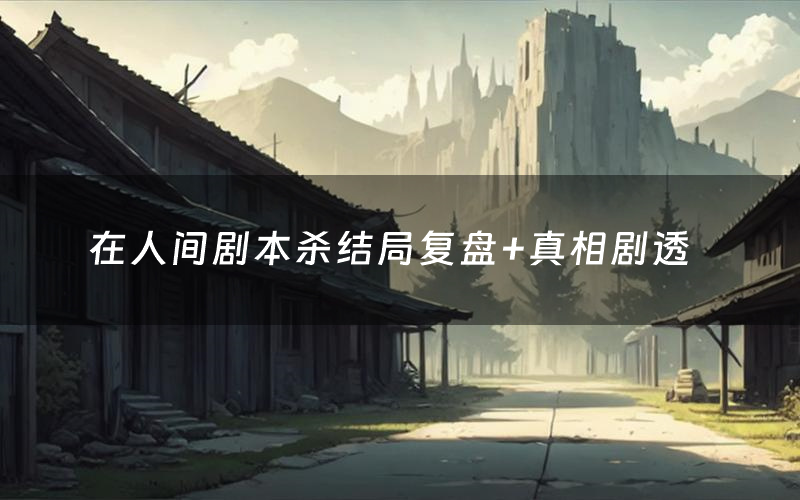 在人间剧本杀结局复盘+真相剧透