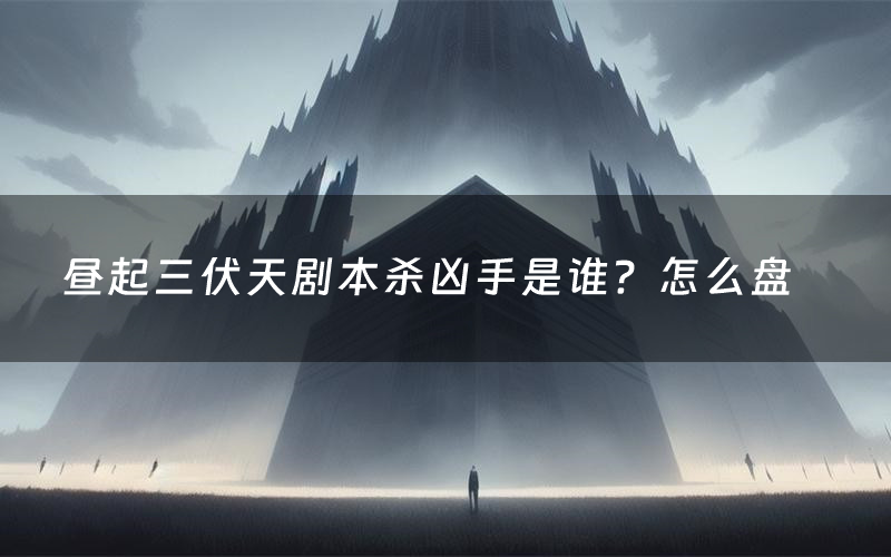 昼起三伏天剧本杀凶手是谁？怎么盘