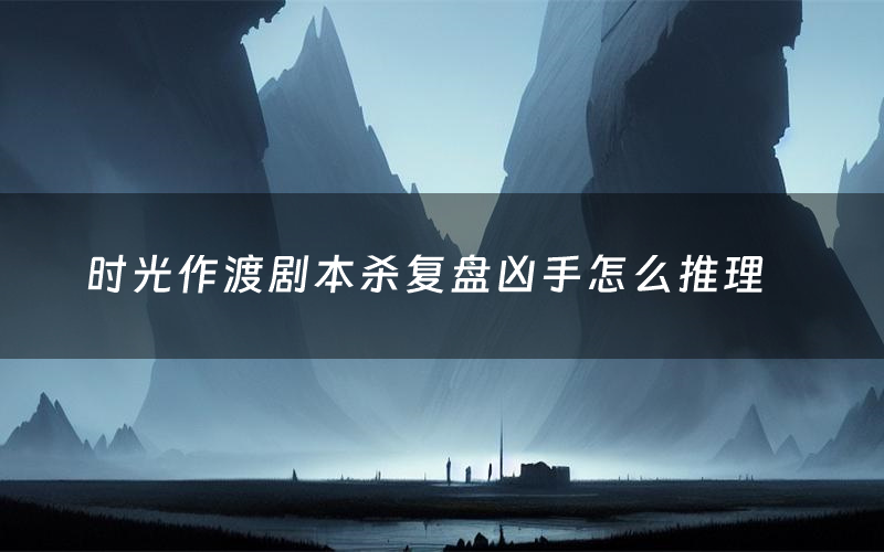 时光作渡剧本杀复盘凶手怎么推理