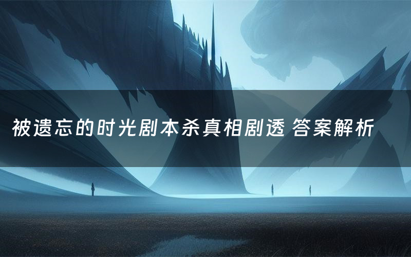 被遗忘的时光剧本杀真相剧透 答案解析