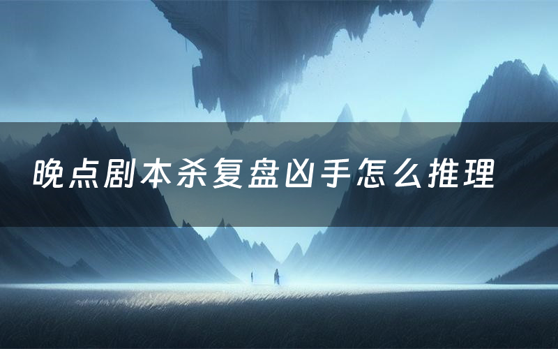 晚点剧本杀复盘凶手怎么推理