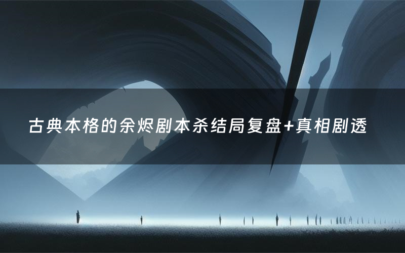 古典本格的余烬剧本杀结局复盘+真相剧透