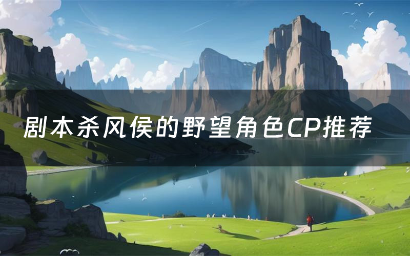 剧本杀风侯的野望角色CP推荐