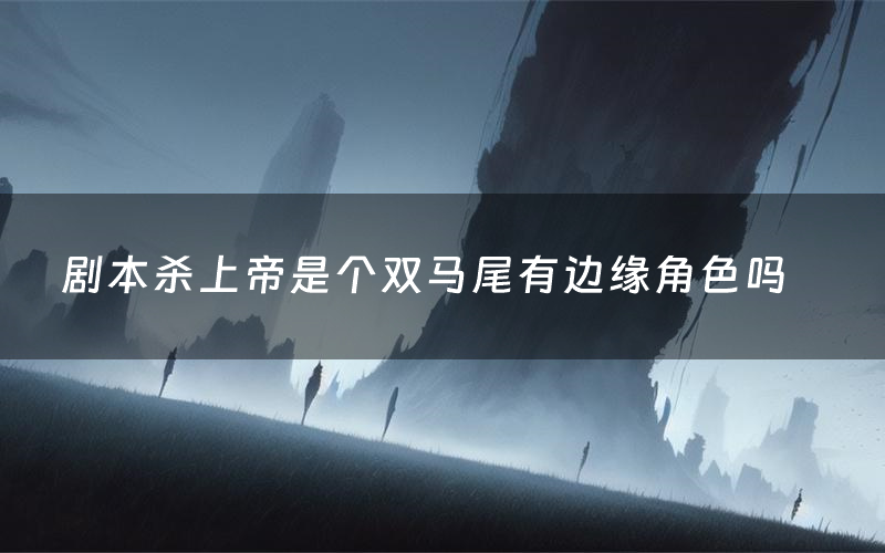 剧本杀上帝是个双马尾有边缘角色吗