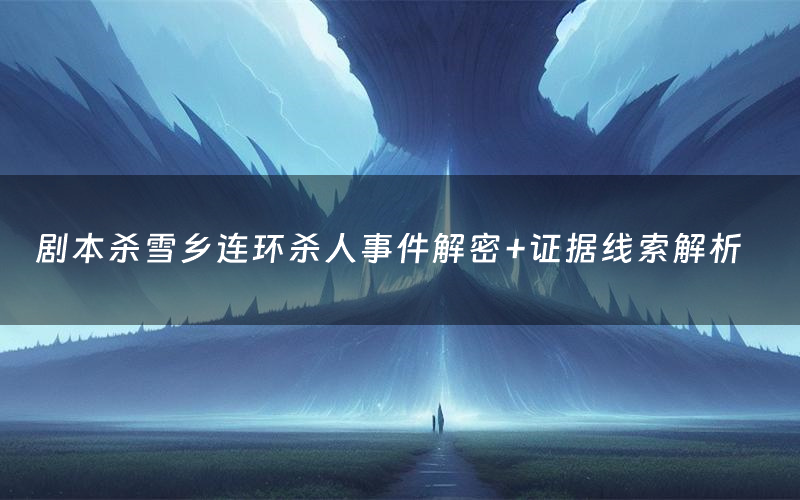 剧本杀雪乡连环杀人事件解密+证据线索解析