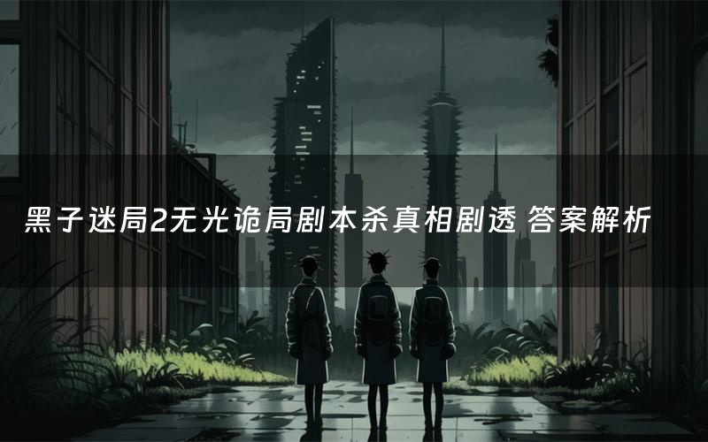 黑子迷局2无光诡局剧本杀真相剧透 答案解析