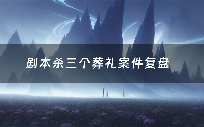 剧本杀三个葬礼案件复盘