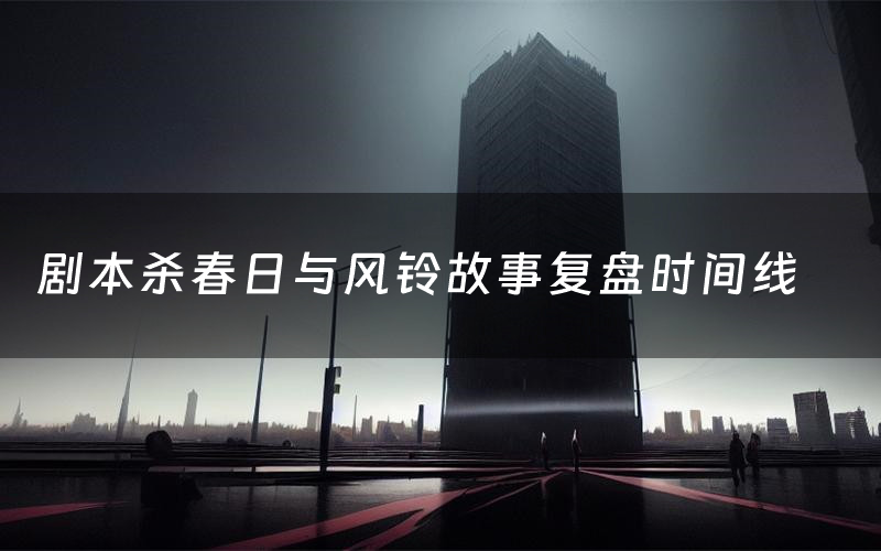 剧本杀春日与风铃故事复盘时间线