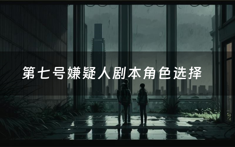 第七号嫌疑人剧本角色选择