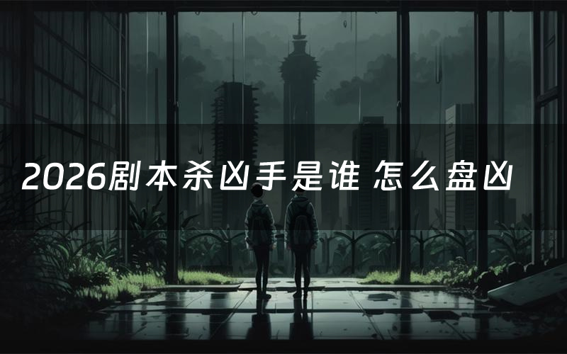 2026剧本杀凶手是谁 怎么盘凶