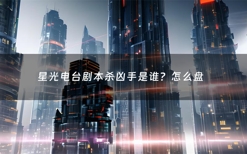 星光电台剧本杀凶手是谁?怎么盘