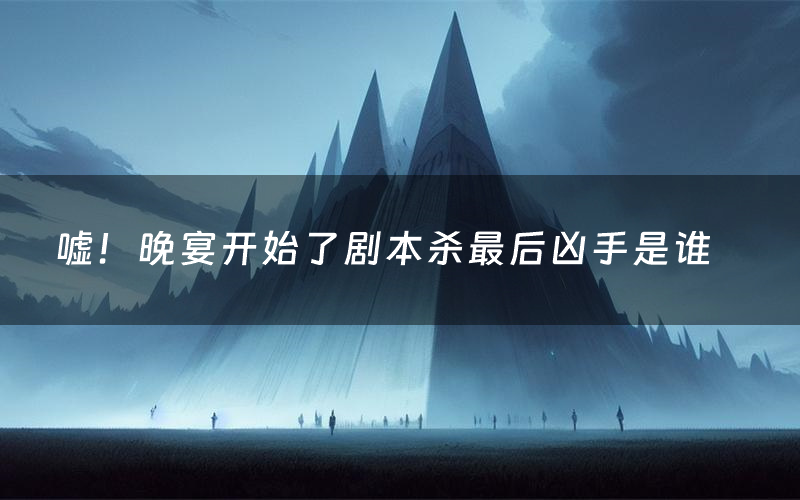 嘘！晚宴开始了剧本杀最后凶手是谁