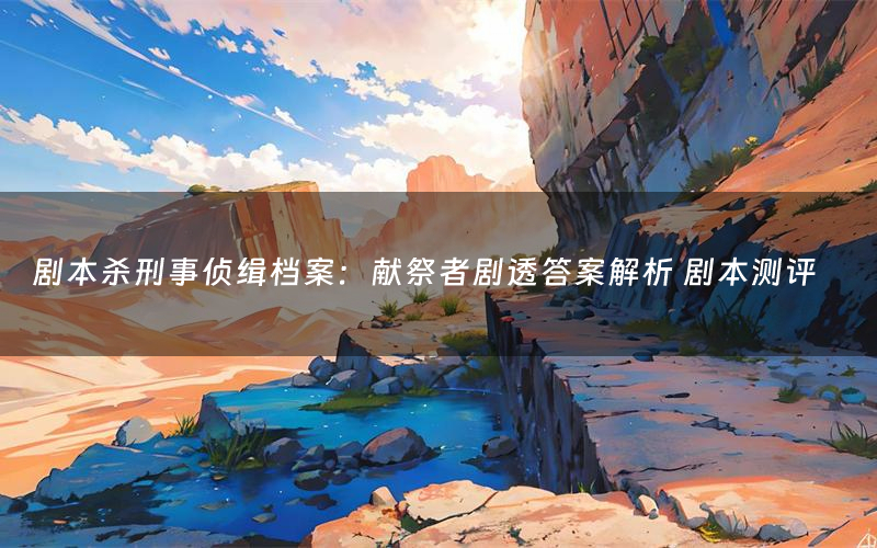 剧本杀刑事侦缉档案:献祭者剧透答案解析 剧本测评