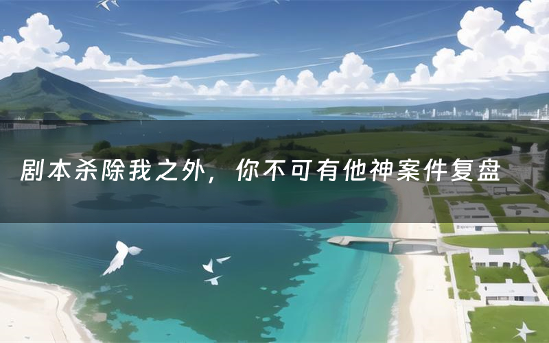 剧本杀除我之外,你不可有他神案件复盘