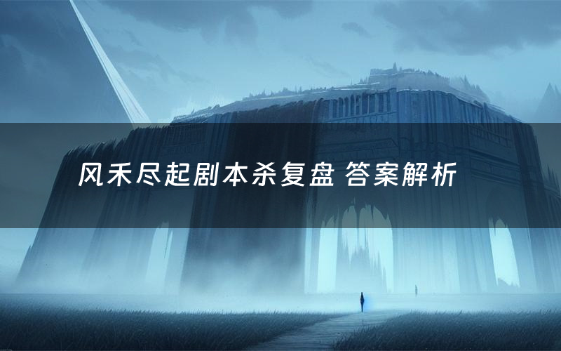 风禾尽起剧本杀复盘 答案解析