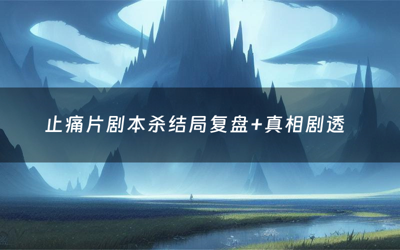 止痛片剧本杀结局复盘+真相剧透