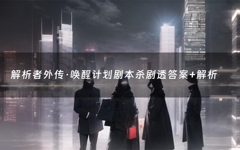 解析者外传·唤醒计划剧本杀剧透答案+解析