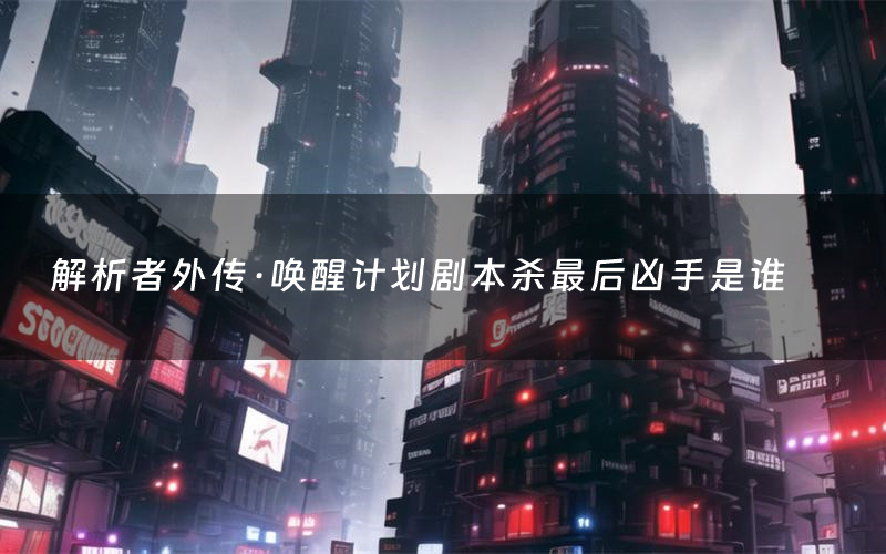 解析者外传·唤醒计划剧本杀最后凶手是谁