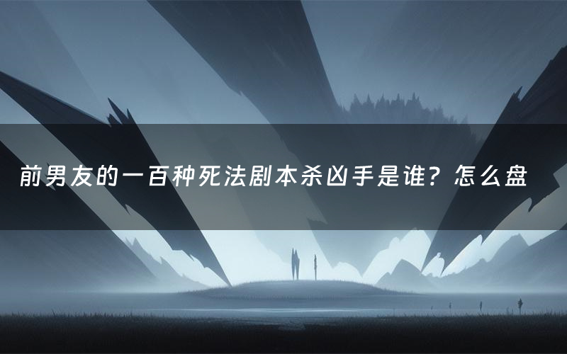 前男友的一百种死法剧本杀凶手是谁?怎么盘