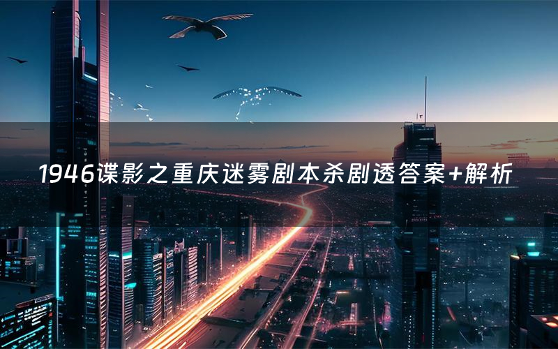 1946谍影之重庆迷雾剧本杀剧透答案+解析