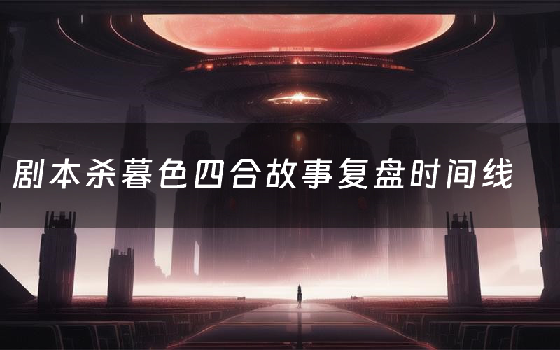 剧本杀暮色四合故事复盘时间线