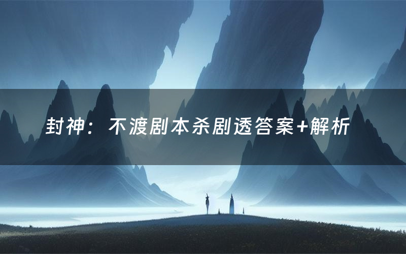 封神:不渡剧本杀剧透答案+解析