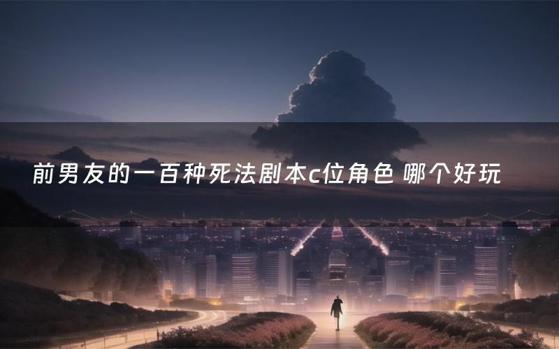 前男友的一百种死法剧本c位角色 哪个好玩
