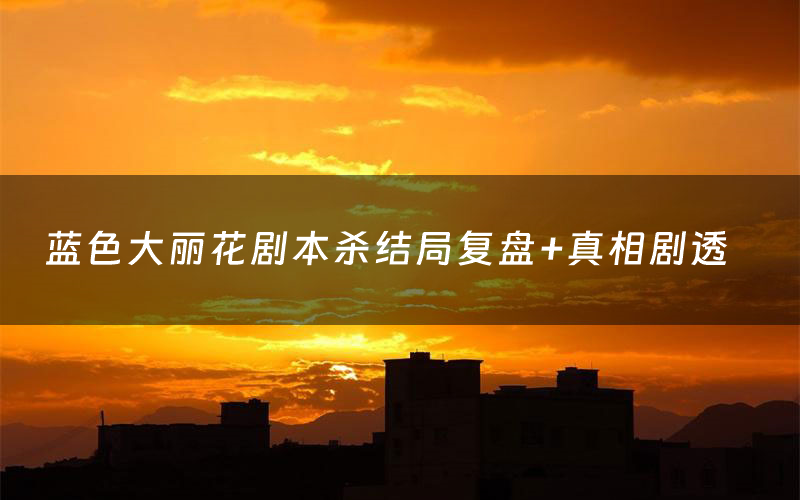 蓝色大丽花剧本杀结局复盘+真相剧透