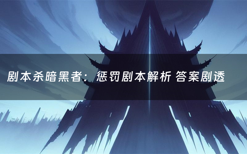 剧本杀暗黑者:惩罚剧本解析 答案剧透