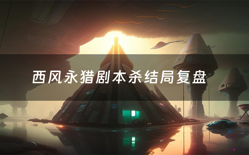 西风永猎剧本杀结局复盘