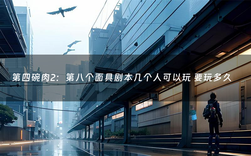 第四碗肉2：第八个面具剧本几个人可以玩 要玩多久