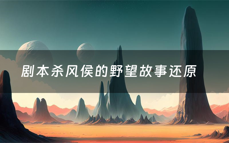 剧本杀风侯的野望故事还原