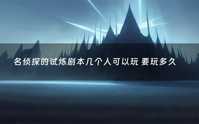 名侦探的试炼剧本几个人可以玩 要玩多久