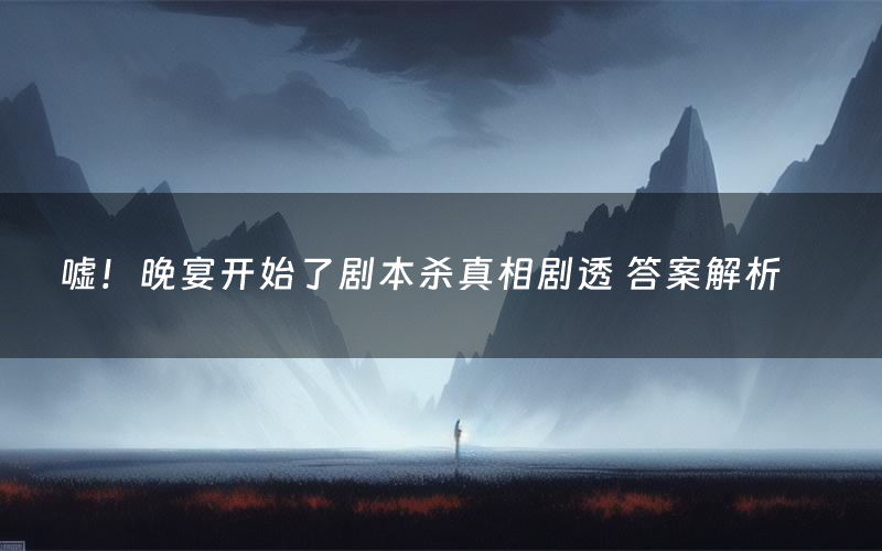 嘘!晚宴开始了剧本杀真相剧透 答案解析