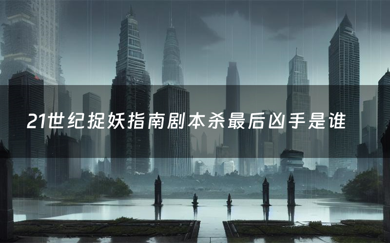 21世纪捉妖指南剧本杀最后凶手是谁