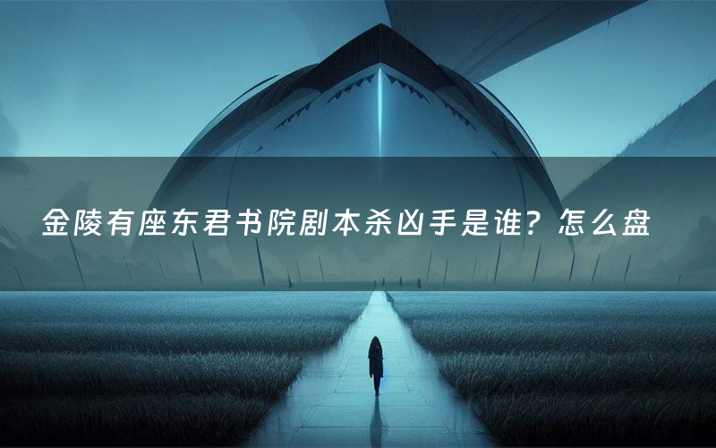 金陵有座东君书院剧本杀凶手是谁?怎么盘