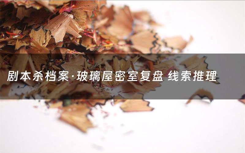 剧本杀档案·玻璃屋密室复盘 线索推理