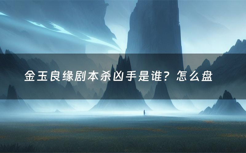 金玉良缘剧本杀凶手是谁?怎么盘