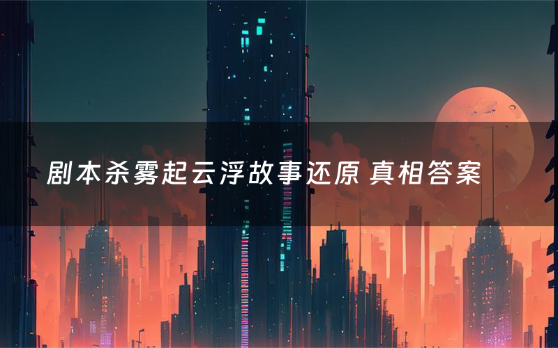 剧本杀雾起云浮故事还原 真相答案