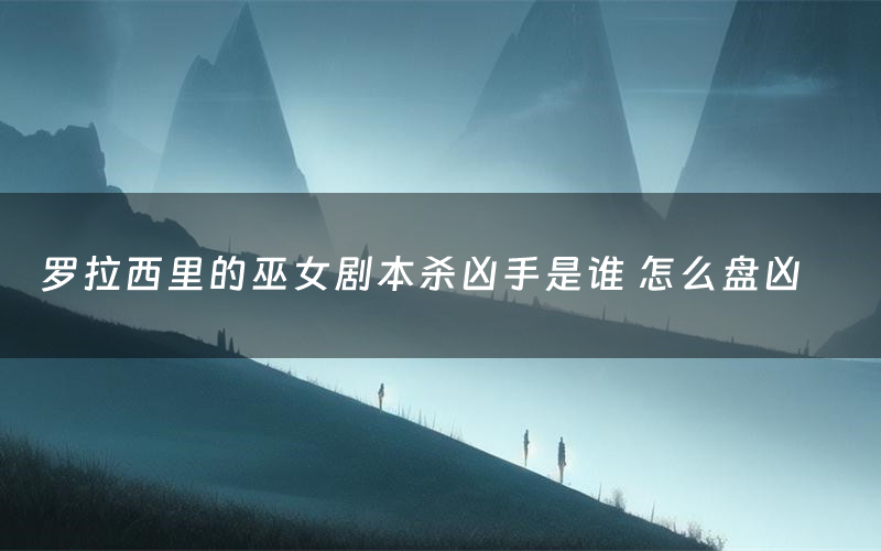 罗拉西里的巫女剧本杀凶手是谁 怎么盘凶