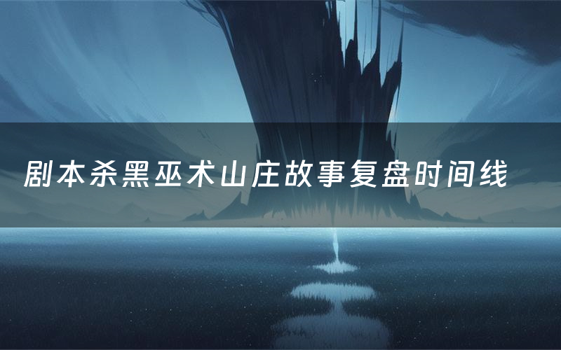 剧本杀黑巫术山庄故事复盘时间线