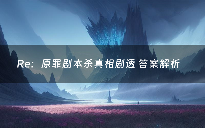 Re:原罪剧本杀真相剧透 答案解析