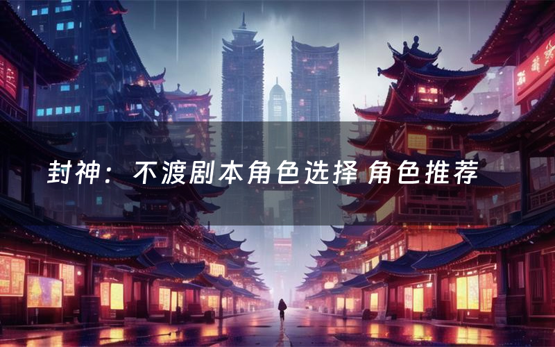 封神:不渡剧本角色选择 角色推荐