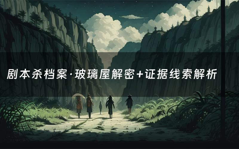 剧本杀档案·玻璃屋解密+证据线索解析