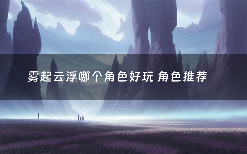 雾起云浮哪个角色好玩 角色推荐
