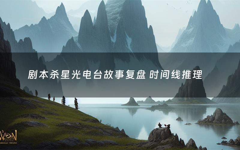 剧本杀星光电台故事复盘 时间线推理