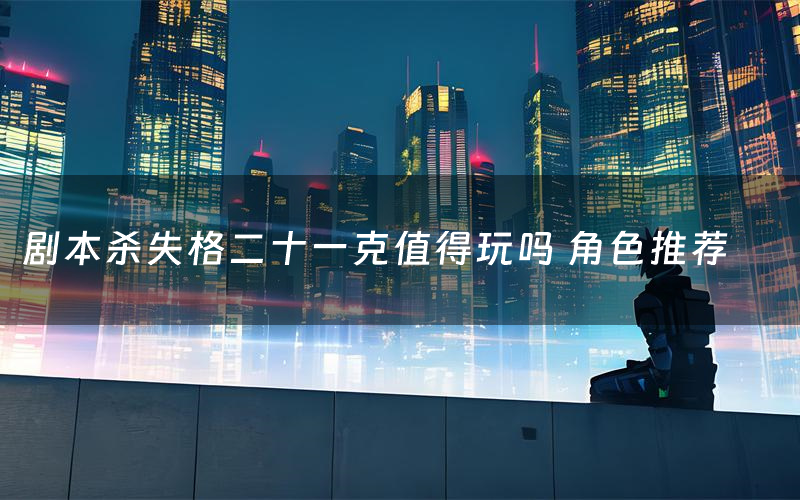 剧本杀失格二十一克值得玩吗 角色推荐